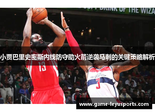 小贾巴里史密斯内线防守助火箭逆袭马刺的关键策略解析