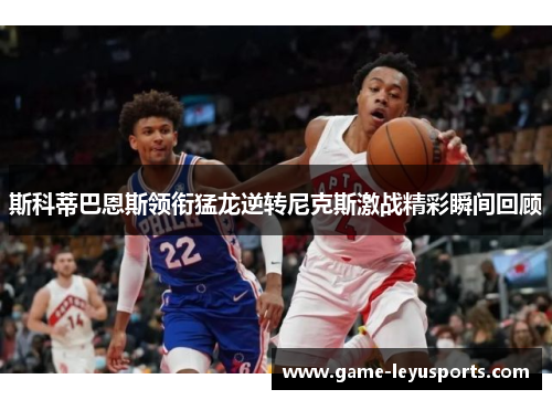 斯科蒂巴恩斯领衔猛龙逆转尼克斯激战精彩瞬间回顾