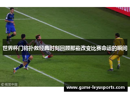 世界杯门将扑救经典时刻回顾那些改变比赛命运的瞬间