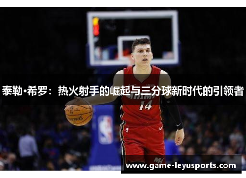 泰勒·希罗：热火射手的崛起与三分球新时代的引领者