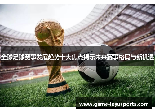 全球足球赛事发展趋势十大焦点揭示未来赛事格局与新机遇