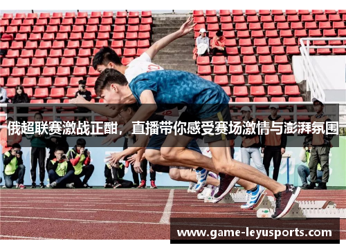 俄超联赛激战正酣，直播带你感受赛场激情与澎湃氛围