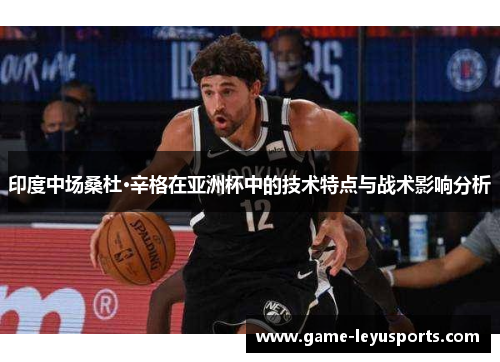 印度中场桑杜·辛格在亚洲杯中的技术特点与战术影响分析