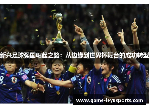 新兴足球强国崛起之路：从边缘到世界杯舞台的成功转型