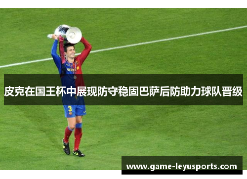 皮克在国王杯中展现防守稳固巴萨后防助力球队晋级