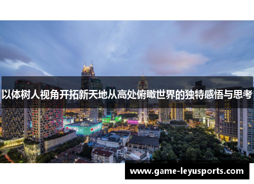 以体树人视角开拓新天地从高处俯瞰世界的独特感悟与思考