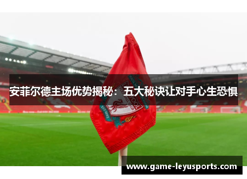 安菲尔德主场优势揭秘：五大秘诀让对手心生恐惧
