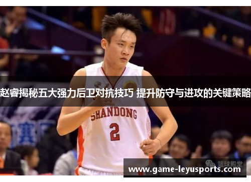 赵睿揭秘五大强力后卫对抗技巧 提升防守与进攻的关键策略