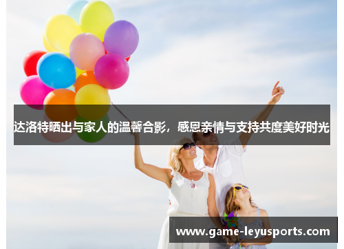 达洛特晒出与家人的温馨合影，感恩亲情与支持共度美好时光