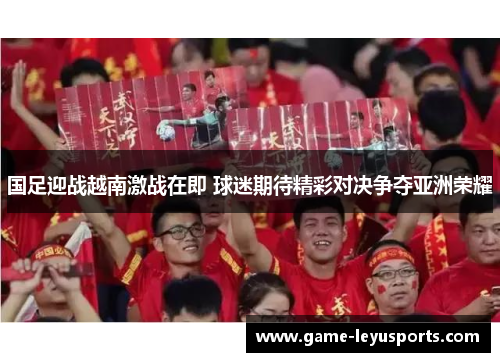 国足迎战越南激战在即 球迷期待精彩对决争夺亚洲荣耀