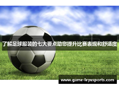 了解足球服装的七大要点助您提升比赛表现和舒适度