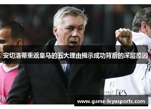 安切洛蒂重返皇马的五大理由揭示成功背后的深层原因