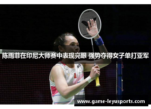陈雨菲在印尼大师赛中表现亮眼 强势夺得女子单打亚军