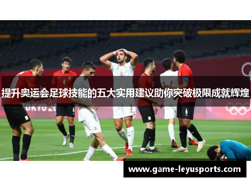 提升奥运会足球技能的五大实用建议助你突破极限成就辉煌