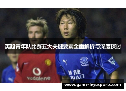 英超青年队比赛五大关键要素全面解析与深度探讨