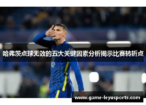 哈弗茨点球无效的五大关键因素分析揭示比赛转折点 哈弗茨点球无效的五大关键因素分析揭示比赛转折点