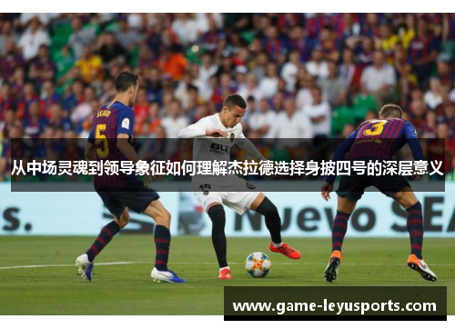 从中场灵魂到领导象征如何理解杰拉德选择身披四号的深层意义 从中场灵魂到领导象征如何理解杰拉德选择身披四号的深层意义