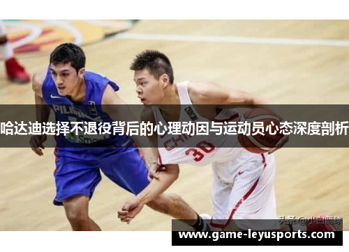 哈达迪选择不退役背后的心理动因与运动员心态深度剖析 哈达迪选择不退役背后的心理动因与运动员心态深度剖析