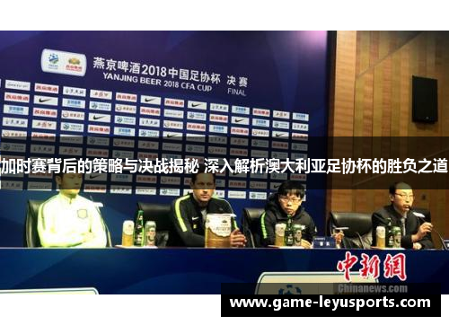 加时赛背后的策略与决战揭秘 深入解析澳大利亚足协杯的胜负之道 加时赛背后的策略与决战揭秘 深入解析澳大利亚足协杯的胜负之道