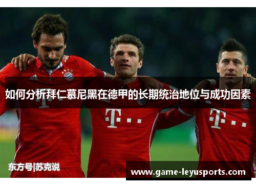 如何分析拜仁慕尼黑在德甲的长期统治地位与成功因素 如何分析拜仁慕尼黑在德甲的长期统治地位与成功因素