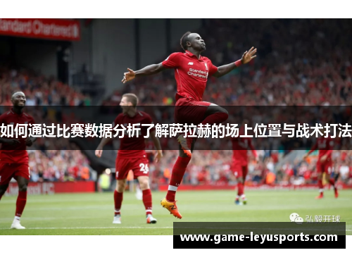 如何通过比赛数据分析了解萨拉赫的场上位置与战术打法 如何通过比赛数据分析了解萨拉赫的场上位置与战术打法