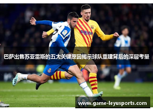 巴萨出售苏亚雷斯的五大关键原因揭示球队重建背后的深层考量 巴萨出售苏亚雷斯的五大关键原因揭示球队重建背后的深层考量