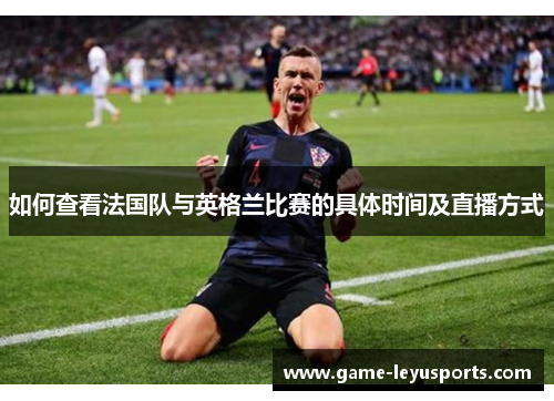 如何查看法国队与英格兰比赛的具体时间及直播方式 如何查看法国队与英格兰比赛的具体时间及直播方式