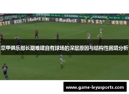 意甲俱乐部长期难建自有球场的深层原因与结构性困境分析 意甲俱乐部长期难建自有球场的深层原因与结构性困境分析
