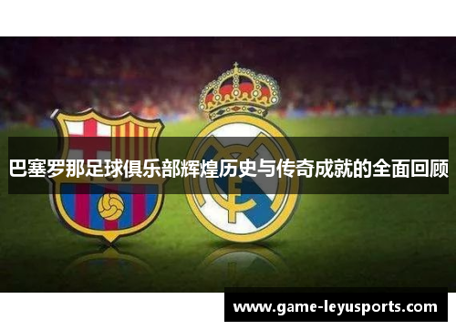 巴塞罗那足球俱乐部辉煌历史与传奇成就的全面回顾 巴塞罗那足球俱乐部辉煌历史与传奇成就的全面回顾