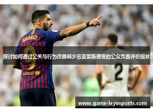 探讨如何通过公关与行为改善减少苏亚雷斯遭受的公众负面评价现状 探讨如何通过公关与行为改善减少苏亚雷斯遭受的公众负面评价现状