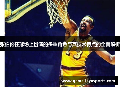 张伯伦在球场上扮演的多重角色与其技术特点的全面解析 张伯伦在球场上扮演的多重角色与其技术特点的全面解析