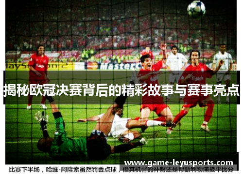 揭秘欧冠决赛背后的精彩故事与赛事亮点 揭秘欧冠决赛背后的精彩故事与赛事亮点