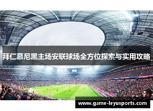 拜仁慕尼黑主场安联球场全方位探索与实用攻略 拜仁慕尼黑主场安联球场全方位探索与实用攻略