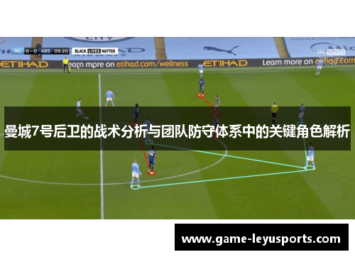 曼城7号后卫的战术分析与团队防守体系中的关键角色解析 曼城7号后卫的战术分析与团队防守体系中的关键角色解析