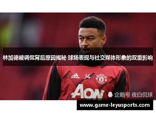 林加德被调侃背后原因揭秘 球场表现与社交媒体形象的双重影响 林加德被调侃背后原因揭秘 球场表现与社交媒体形象的双重影响
