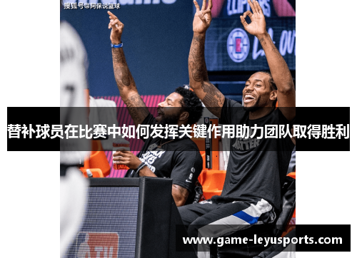 替补球员在比赛中如何发挥关键作用助力团队取得胜利 替补球员在比赛中如何发挥关键作用助力团队取得胜利