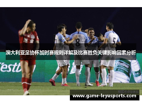 澳大利亚足协杯加时赛规则详解及比赛胜负关键影响因素分析 澳大利亚足协杯加时赛规则详解及比赛胜负关键影响因素分析