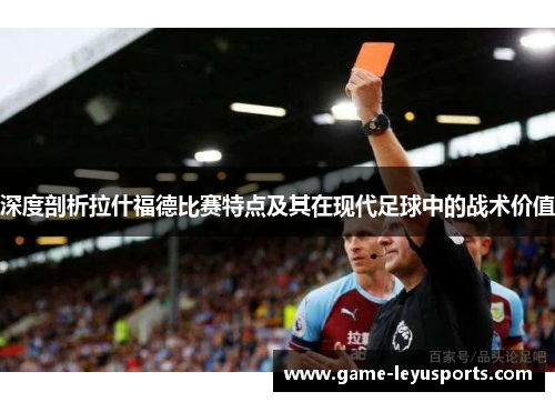 深度剖析拉什福德比赛特点及其在现代足球中的战术价值 深度剖析拉什福德比赛特点及其在现代足球中的战术价值