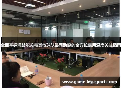 全面掌握海瑟尔关与其他球队最新动态的全方位实用深度关注指南 全面掌握海瑟尔关与其他球队最新动态的全方位实用深度关注指南