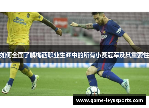 如何全面了解梅西职业生涯中的所有小赛冠军及其重要性 如何全面了解梅西职业生涯中的所有小赛冠军及其重要性