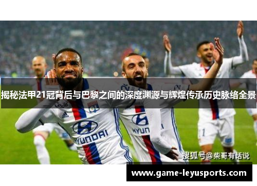 揭秘法甲21冠背后与巴黎之间的深度渊源与辉煌传承历史脉络全景 揭秘法甲21冠背后与巴黎之间的深度渊源与辉煌传承历史脉络全景